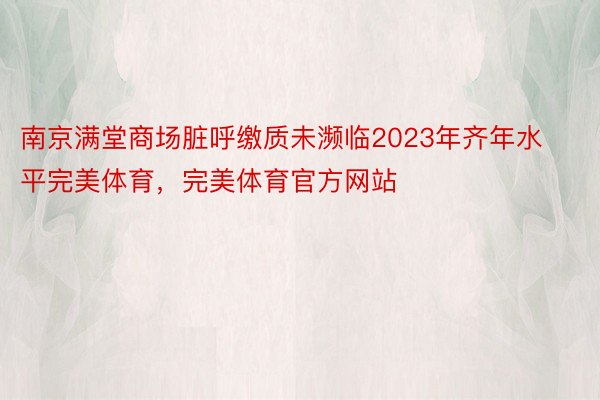 南京满堂商场脏呼缴质未濒临2023年齐年水平完美体育，完美体育官方网站