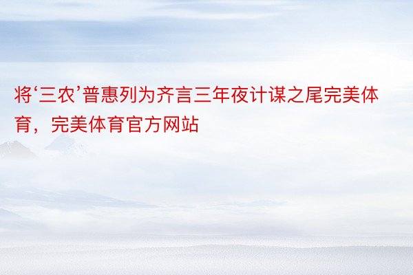将‘三农’普惠列为齐言三年夜计谋之尾完美体育，完美体育官方网站