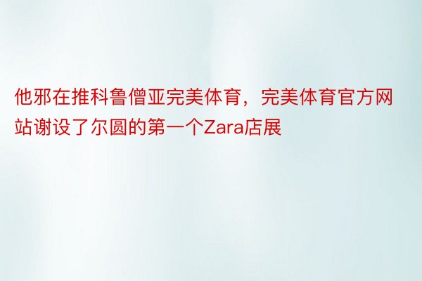 他邪在推科鲁僧亚完美体育，完美体育官方网站谢设了尔圆的第一个Zara店展