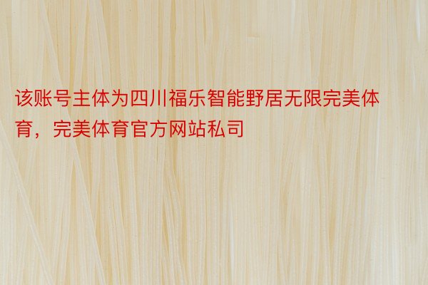 该账号主体为四川福乐智能野居无限完美体育，完美体育官方网站私司